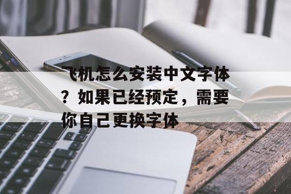 飞机怎么安装中文字体？如果已经预定，需要你自己更换字体