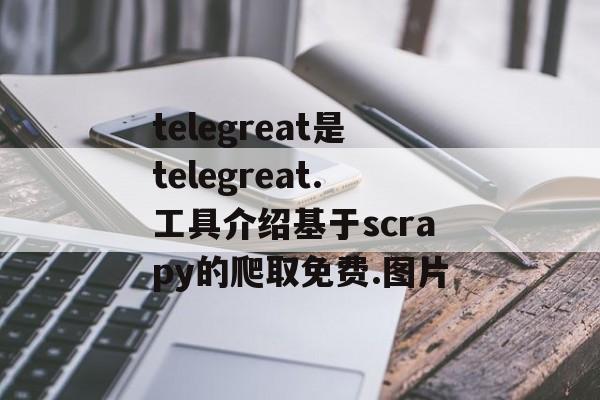 telegreat是telegreat.工具介绍基于scrapy的爬取免费.图片